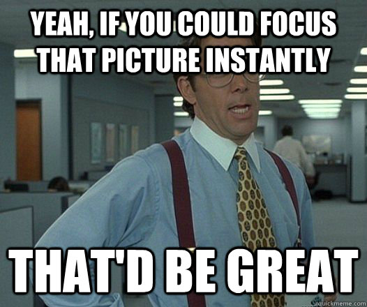 Yeah, if you could focus that picture instantly That'd be great - Yeah, if you could focus that picture instantly That'd be great  Lumbergh