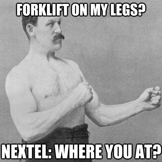 Forklift on my legs? Nextel: Where you at?  overly manly man