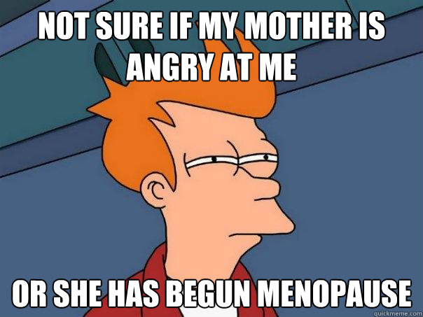 not sure if my mother is angry at me or she has begun menopause  Futurama Fry