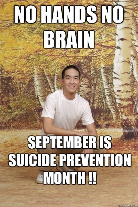 No hands No brain September is Suicide Prevention Month !!  Friend-Zoned Phil