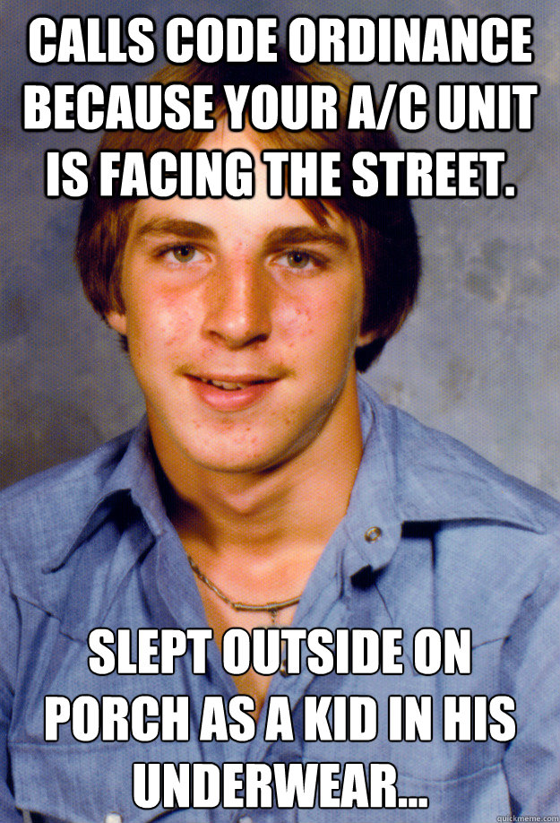 Calls code ordinance because your A/C unit is facing the street. Slept outside on porch as a kid in his underwear…  Old Economy Steven