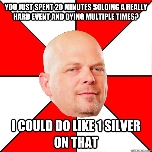 YOU JUST SPENT 20 MINUTES SOLOING A REALLY HARD EVENT AND DYING MULTIPLE TIMES? I COULD DO LIKE 1 SILVER ON THAT - YOU JUST SPENT 20 MINUTES SOLOING A REALLY HARD EVENT AND DYING MULTIPLE TIMES? I COULD DO LIKE 1 SILVER ON THAT  Pawn Star