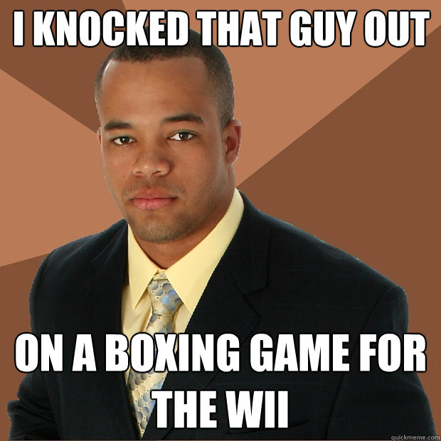 I knocked that guy out on a boxing game for the wii  Successful Black Man