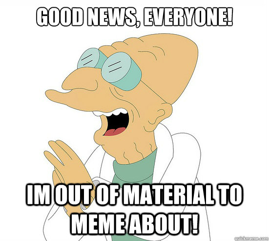 Good News, EVeryone! im out of material to meme about!  Futurama Farnsworth