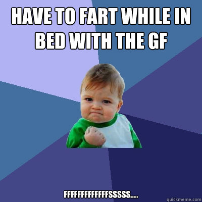 have to fart while in bed with the gf fffffffffffffsssss.....  Success Kid