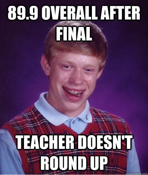 89.9 overall after final Teacher doesn't round up  Bad Luck Brian