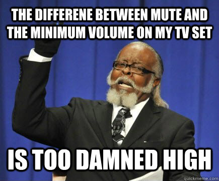 The differene between mute and the minimum volume on my tv set is too damned high - The differene between mute and the minimum volume on my tv set is too damned high  Too Damn High