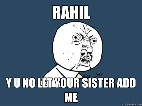 Rahil Y U NO LET YOUR SISTER ADD ME   Y U No