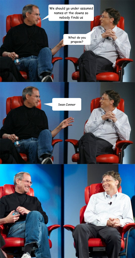 We should go under assumed names at the downs so nobody finds us What do you propose? Sean Connor  Steve Jobs vs Bill Gates