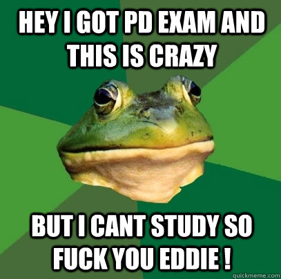 hey i got PD exam and this is crazy but i cant study so fuck you eddie ! - hey i got PD exam and this is crazy but i cant study so fuck you eddie !  Foul Bachelor Frog