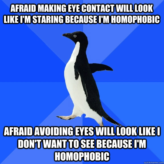 afraid making eye contact will look like i'm staring because i'm homophobic afraid avoiding eyes will look like i don't want to see because i'm homophobic  Socially Awkward Penguin