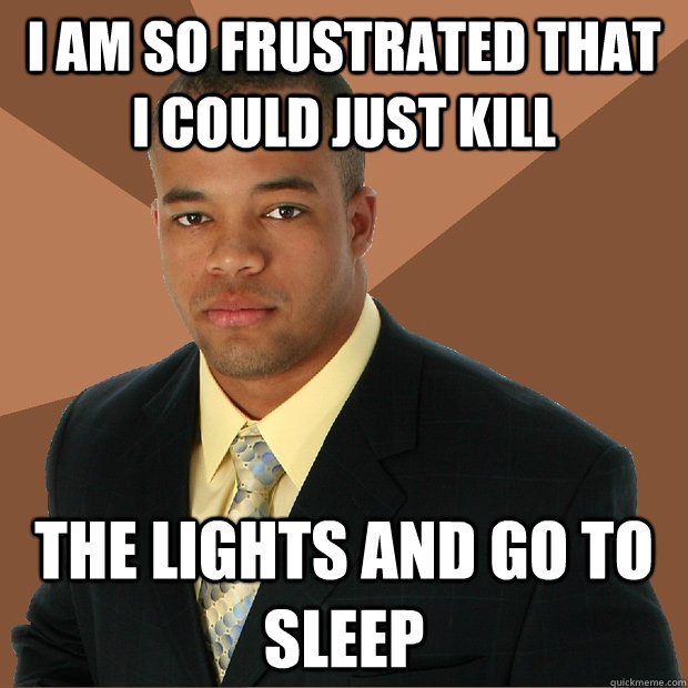 i am so frustrated that i could just kill the lights and go to sleep - i am so frustrated that i could just kill the lights and go to sleep  Successful Black Man