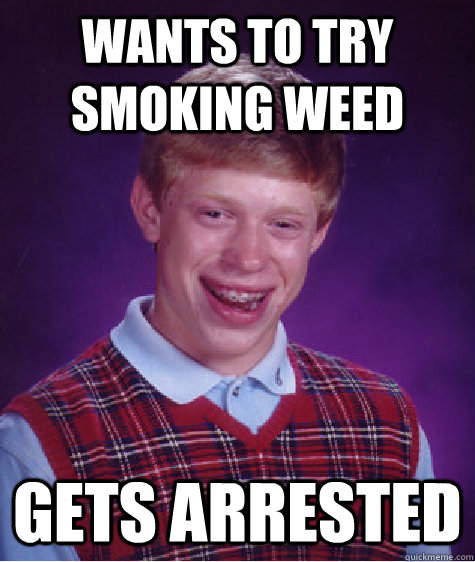 Wants to try smoking weed Gets arrested - Wants to try smoking weed Gets arrested  Bad Luck Brian