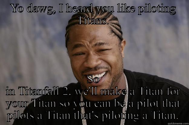 In Titanfall 2 - YO DAWG, I HEARD YOU LIKE PILOTING TITANS. SO IN TITANFALL 2, WE'LL MAKE A TITAN FOR YOUR TITAN SO YOU CAN BE A PILOT THAT PILOTS A TITAN THAT'S PILOTING A TITAN. Xzibit meme