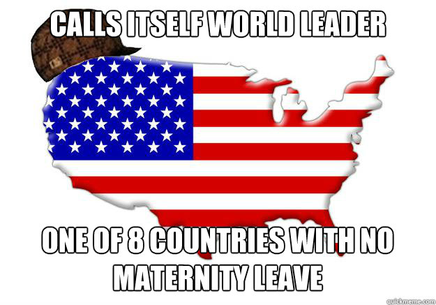 Calls itself world leader One of 8 countries with no maternity leave  Scumbag america