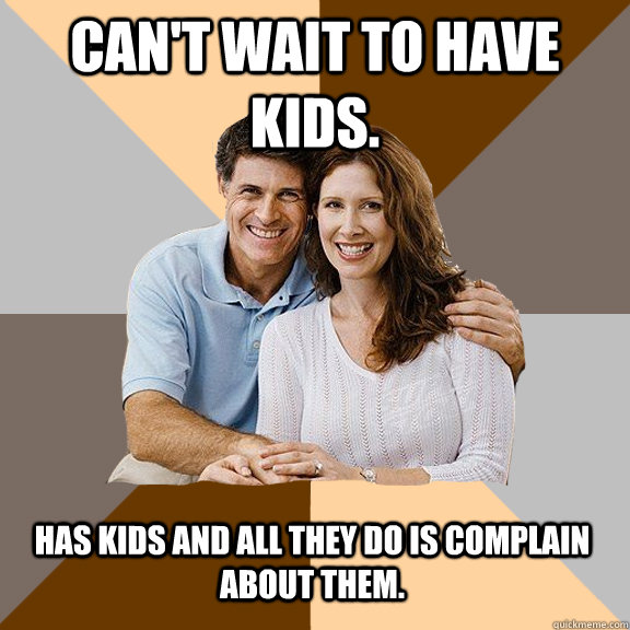 Can't wait to have kids. Has kids and all they do is complain about them.  Scumbag Parents