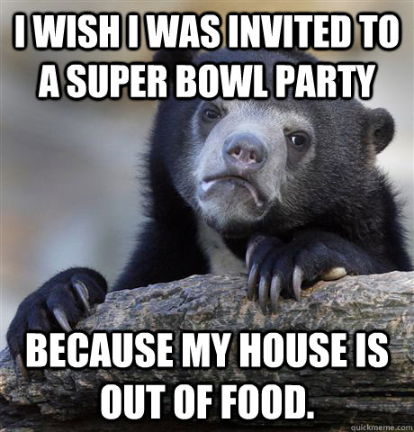 I wish I was invited to a super bowl party Because my house is out of food.   Confession Bear