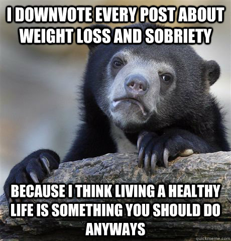 I downvote every post about weight loss and sobriety because i think living a healthy life is something you should do anyways - I downvote every post about weight loss and sobriety because i think living a healthy life is something you should do anyways  Confession Bear