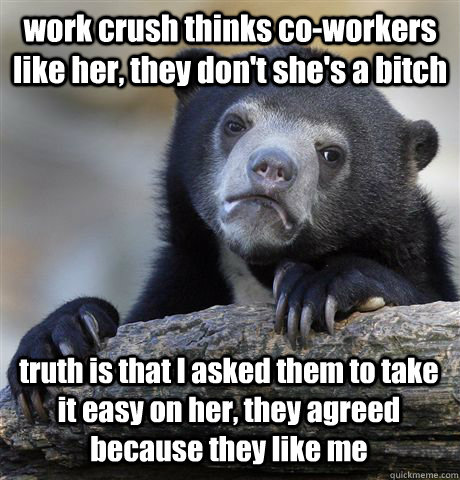 work crush thinks co-workers like her, they don't she's a bitch  truth is that I asked them to take it easy on her, they agreed because they like me  Confession Bear