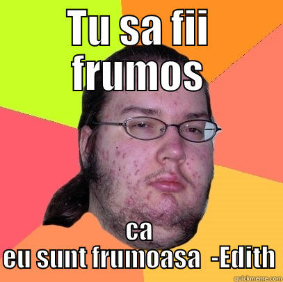 Tu sa fii frumos - TU SA FII FRUMOS CA EU SUNT FRUMOASA  -EDITH Butthurt Dweller