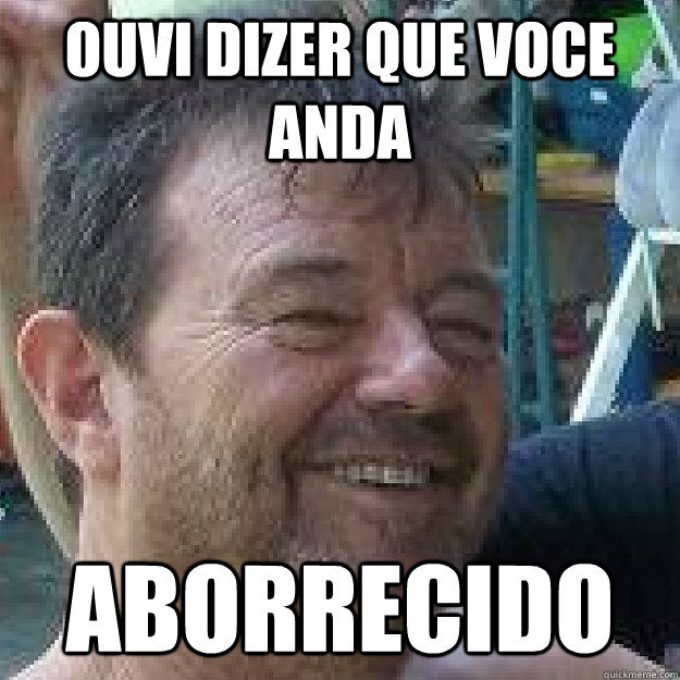 OUVI DIZER QUE VOCE ANDA ABORRECIDO - OUVI DIZER QUE VOCE ANDA ABORRECIDO  Adalberto internauta