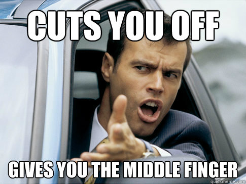 Cuts you off Gives you the middle finger  Asshole driver