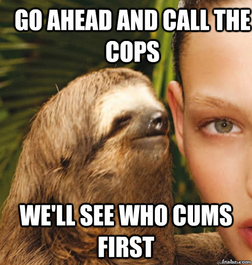 Go ahead and call the cops We'll see who cums first  rape sloth