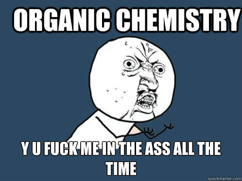 Organic chemistry y u fuck me in the ass all the time  Y U No