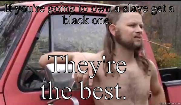 IF YOU'RE GOING TO OWN A SLAVE GET A BLACK ONE.  THEY'RE THE BEST.  Almost Politically Correct Redneck