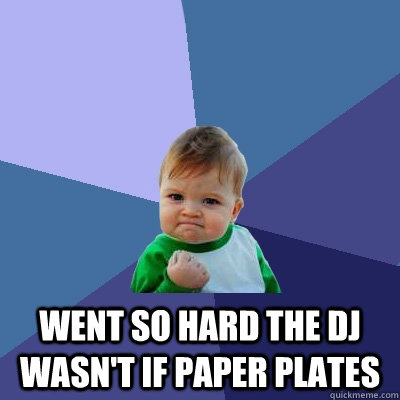  Went so hard the DJ wasn't if paper plates  Success Kid