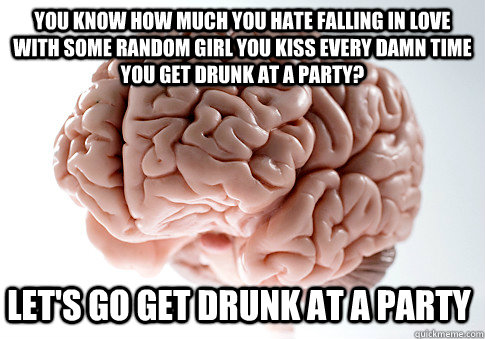 you know how much you hate falling in love with some random girl you kiss every damn time you get drunk at a party? let's go get drunk at a party  Scumbag Brain