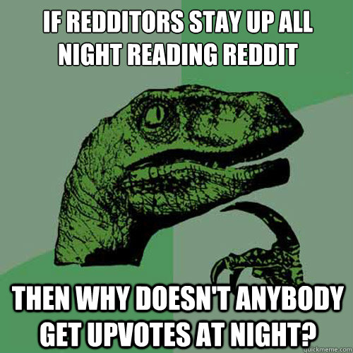 if redditors stay up all night reading reddit then why doesn't anybody get upvotes at night?  Philosoraptor