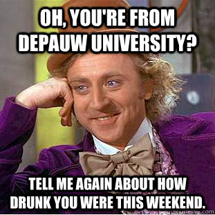 Oh, you're from DePauw University? Tell me again about how drunk you were this weekend.  Condescending Wonka