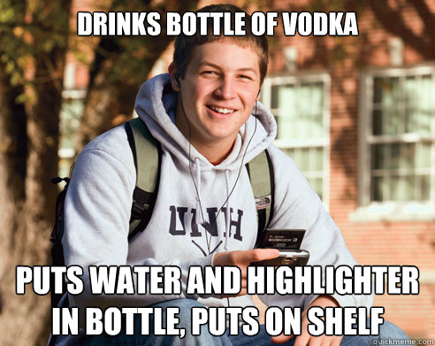 Drinks bottle of Vodka Puts water and highlighter 
in bottle, puts on shelf  College Freshman