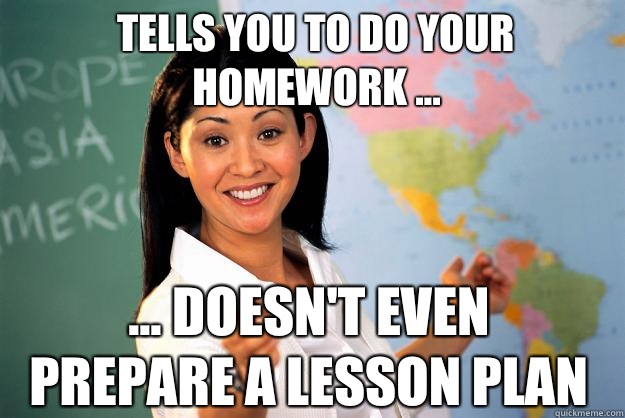 Tells you to do your homework ... ... Doesn't even prepare a lesson plan - Tells you to do your homework ... ... Doesn't even prepare a lesson plan  Unhelpful High School Teacher