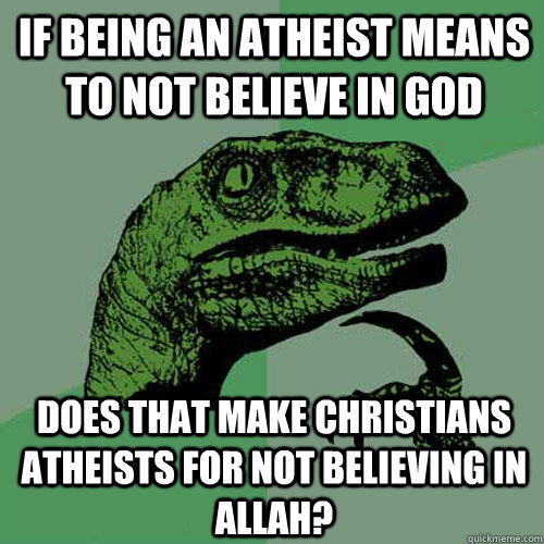 if being an atheist means to not believe in god does that make christians atheists for not believing in allah?  Philosoraptor