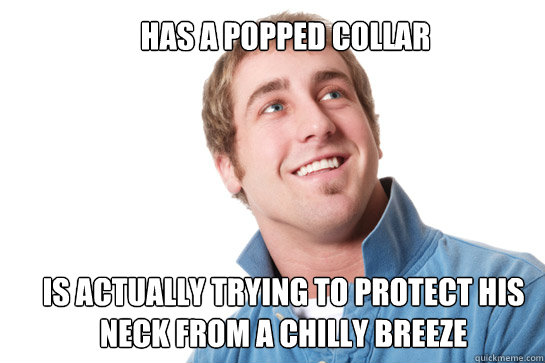 Has a popped collar is actually trying to protect his neck from a chilly breeze - Has a popped collar is actually trying to protect his neck from a chilly breeze  Misunderstood D-Bag