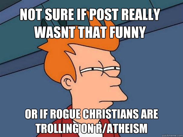 Not sure if post really wasnt that funny or if rogue christians are 
trolling on r/atheism  Futurama Fry