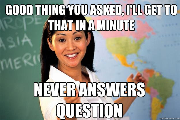 Good thing you asked, I'll get to that in a minute never answers question  Unhelpful High School Teacher