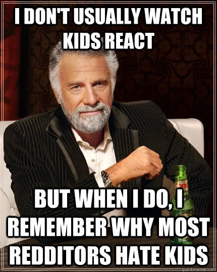 I don't usually watch kids react but when i do, I remember why most redditors hate kids - I don't usually watch kids react but when i do, I remember why most redditors hate kids  The Most Interesting Man In The World