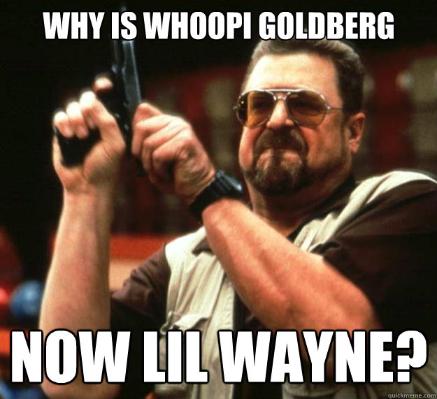 Why is whoopi goldberg Now lil wayne?  Big Lebowski