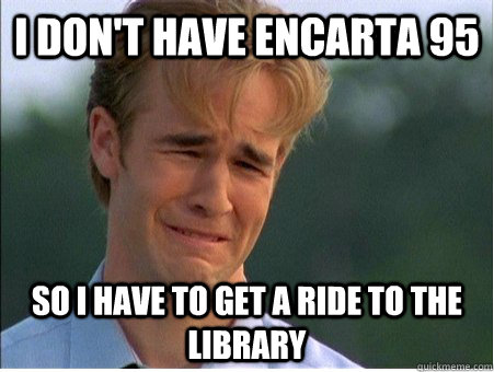 I don't have Encarta 95 so I have to get a ride to the library  1990s Problems