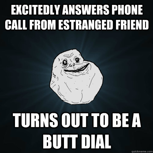 excitedly answers phone call from estranged friend Turns out to be a butt dial - excitedly answers phone call from estranged friend Turns out to be a butt dial  Forever Alone