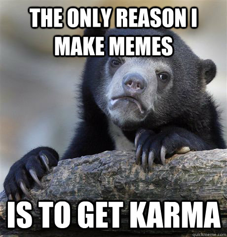 The Only reason I make memes Is to get Karma  Confession Bear