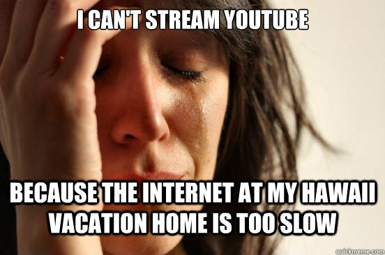 I can't stream youtube because the internet at my hawaii vacation home is too slow  First World Problems