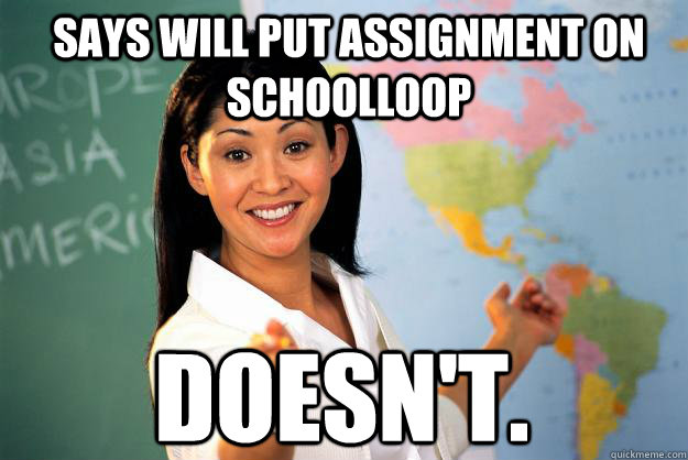 Says will put assignment on schoolloop Doesn't.   Unhelpful High School Teacher