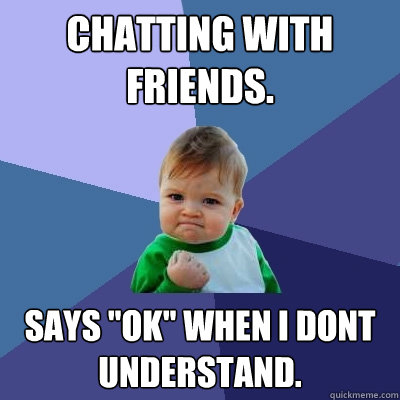 Chatting with friends. Says ''ok'' when i dont understand. - Chatting with friends. Says ''ok'' when i dont understand.  Success Kid