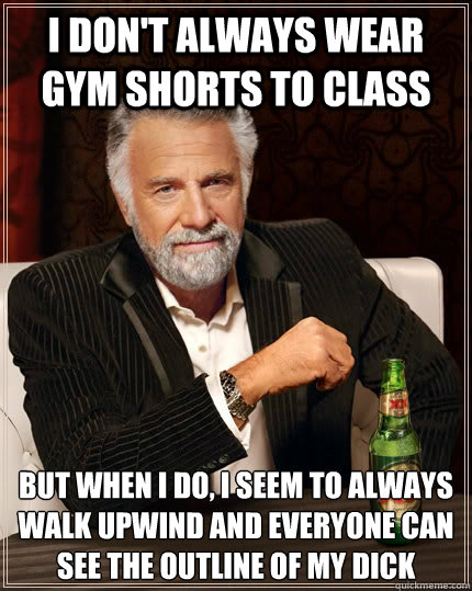 I don't always wear gym shorts to class but when I do, I seem to always walk upwind and everyone can see the outline of my dick  The Most Interesting Man In The World