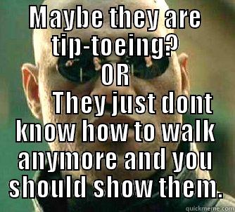 MAYBE THEY ARE TIP-TOEING? OR        THEY JUST DONT KNOW HOW TO WALK ANYMORE AND YOU SHOULD SHOW THEM. Matrix Morpheus