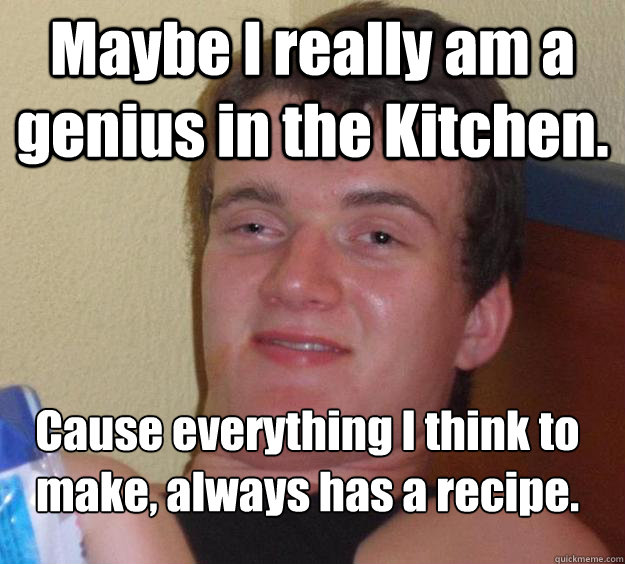 Maybe I really am a genius in the Kitchen. Cause everything I think to make, always has a recipe.
 - Maybe I really am a genius in the Kitchen. Cause everything I think to make, always has a recipe.
  10 Guy